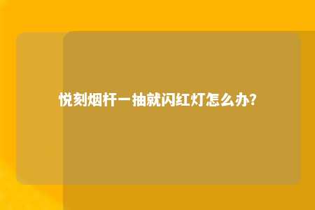 悦刻烟杆一抽就闪红灯怎么办？