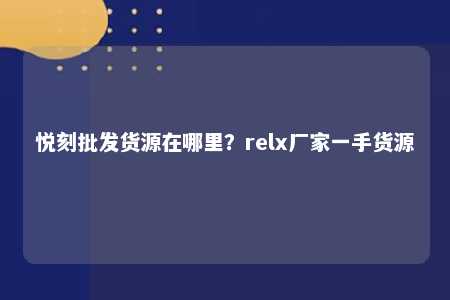 悦刻批发货源在哪里？relx厂家一手货源