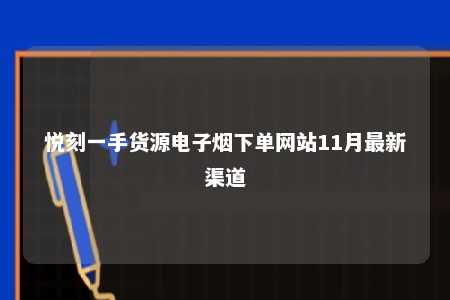 悦刻一手货源电子烟下单网站11月最新渠道