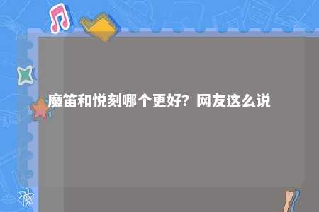 魔笛和悦刻哪个更好？网友这么说