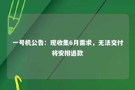 一号机公告：现收集6月需求，无法交付将安排退款