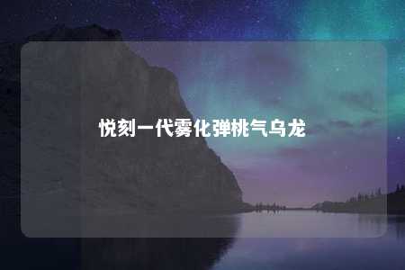 悦刻一代雾化弹桃气乌龙