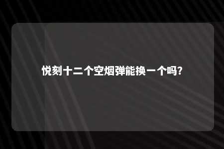 悦刻十二个空烟弹能换一个吗？