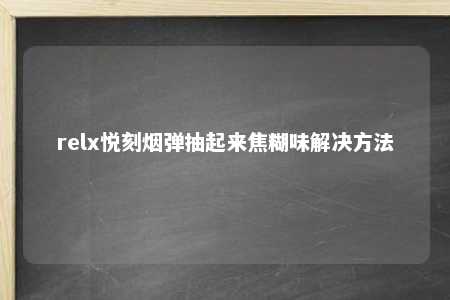 relx悦刻烟弹抽起来焦糊味解决方法