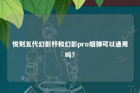 悦刻五代幻影杆和幻影pro烟弹可以通用吗？