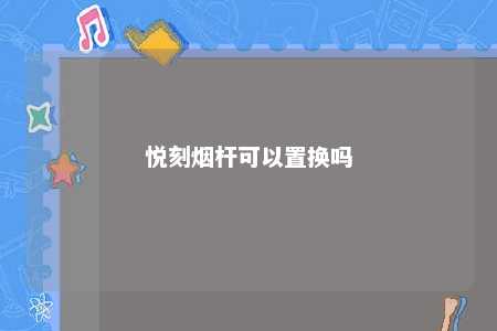 悦刻烟杆可以置换吗