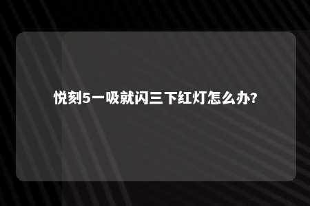 悦刻5一吸就闪三下红灯怎么办?