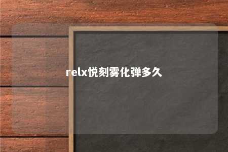 relx悦刻雾化弹多久