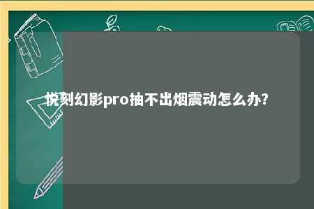 悦刻幻影pro抽不出烟震动怎么办？