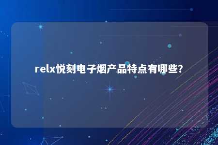 relx悦刻电子烟产品特点有哪些？