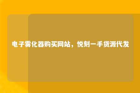 电子雾化器购买网站，悦刻一手货源代发