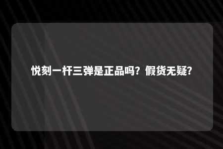 悦刻一杆三弹是正品吗？假货无疑？