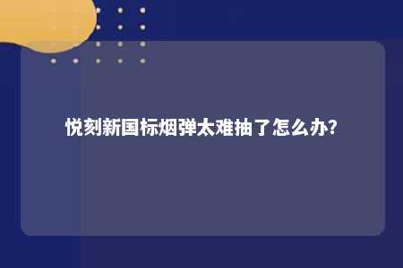 悦刻新国标烟弹太难抽了怎么办？