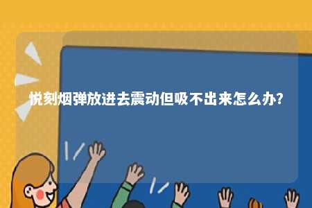 悦刻烟弹放进去震动但吸不出来怎么办？