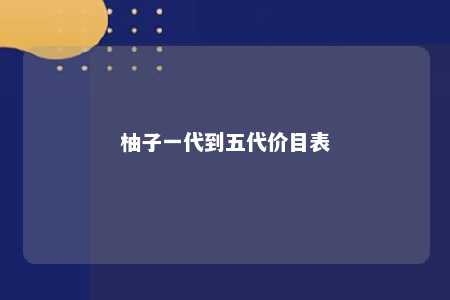 柚子一代到五代价目表