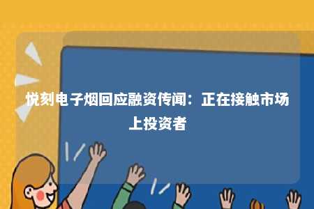 悦刻电子烟回应融资传闻：正在接触市场上投资者