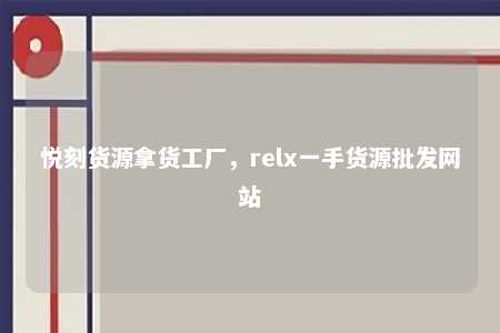 悦刻货源拿货工厂，relx一手货源批发网站