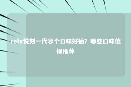 relx悦刻一代哪个口味好抽？哪些口味值得推荐