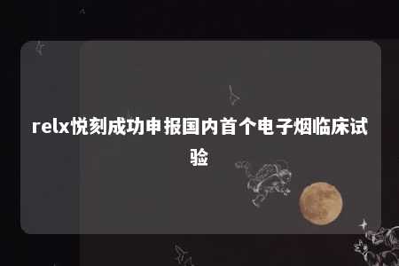 relx悦刻成功申报国内首个电子烟临床试验