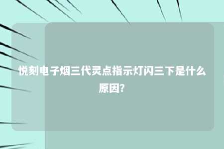 悦刻电子烟三代灵点指示灯闪三下是什么原因？