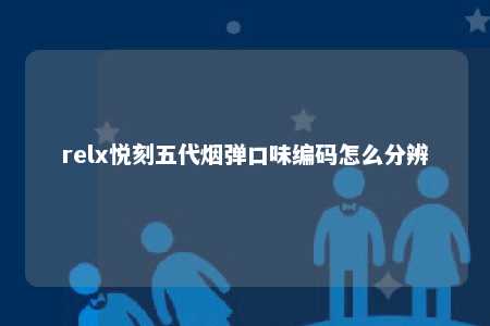 relx悦刻五代烟弹口味编码怎么分辨