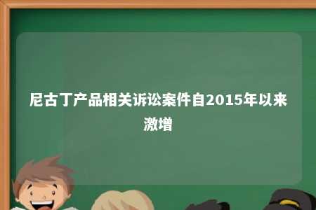 尼古丁产品相关诉讼案件自2015年以来激增