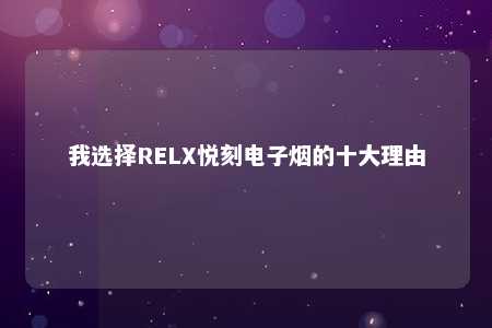 我选择RELX悦刻电子烟的十大理由