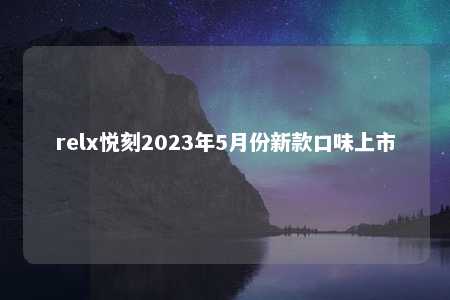 relx悦刻2023年5月份新款口味上市