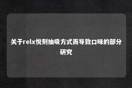 关于relx悦刻抽吸方式而导致口味的部分研究