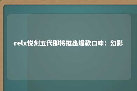 relx悦刻五代即将推出爆款口味：幻影