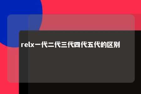 relx一代二代三代四代五代的区别