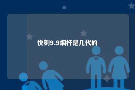 悦刻9.9烟杆是几代的