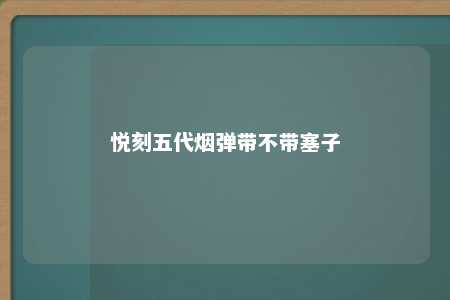 悦刻五代烟弹带不带塞子