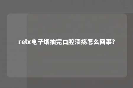 relx电子烟抽完口腔溃疡怎么回事？