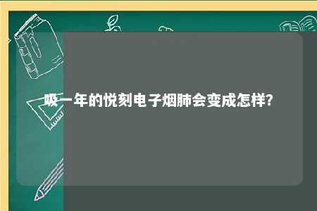 吸一年的悦刻电子烟肺会变成怎样？