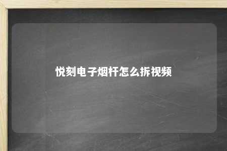 悦刻电子烟杆怎么拆视频