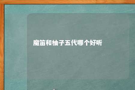 魔笛和柚子五代哪个好听