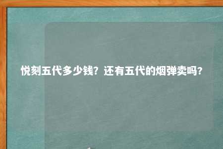 悦刻五代多少钱？还有五代的烟弹卖吗?