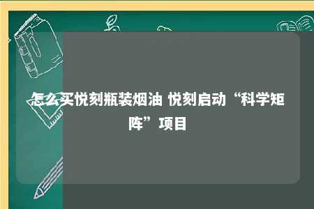 怎么买悦刻瓶装烟油 悦刻启动“科学矩阵”项目