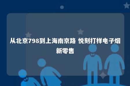 从北京798到上海南京路 悦刻打样电子烟新零售