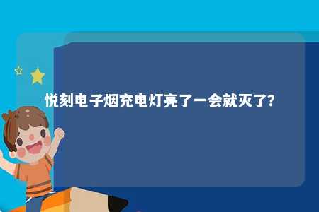 悦刻电子烟充电灯亮了一会就灭了？