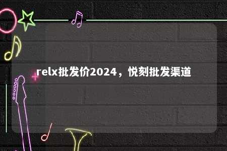 relx批发价2024，悦刻批发渠道