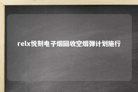 relx悦刻电子烟回收空烟弹计划施行