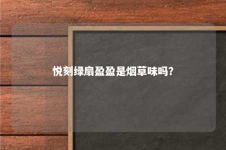 悦刻绿扇盈盈是烟草味吗？