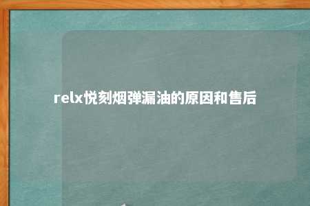 relx悦刻烟弹漏油的原因和售后