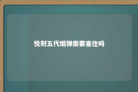 悦刻五代烟弹需要塞住吗