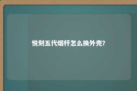 悦刻五代烟杆怎么换外壳？