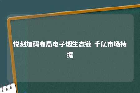 悦刻加码布局电子烟生态链 千亿市场待掘