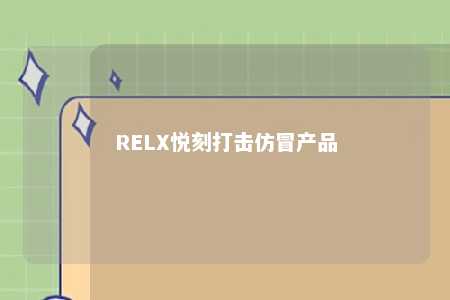 RELX悦刻打击仿冒产品