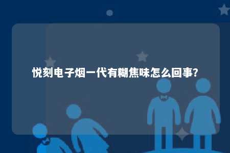 悦刻电子烟一代有糊焦味怎么回事？